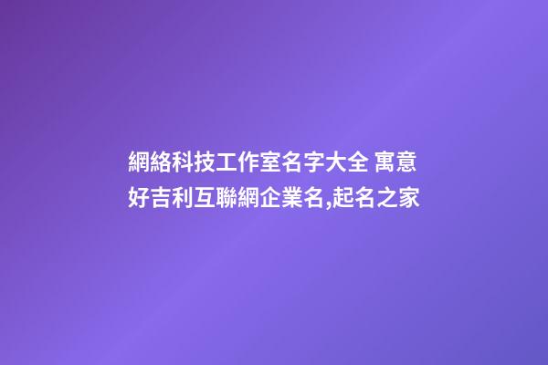 網絡科技工作室名字大全 寓意好吉利互聯網企業名,起名之家-第1張-公司起名-玄機派